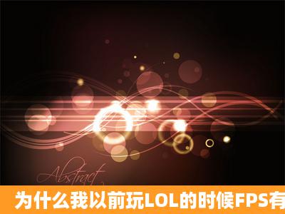 为什么我以前玩LOL的时候FPS有100多,而现在只有60多并且开团会卡...