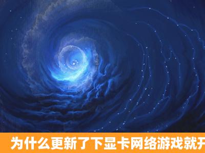 为什么更新了下显卡网络游戏就开不了了