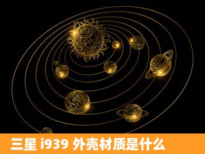 三星 i939 外壳材质是什么