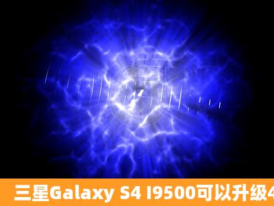 三星Galaxy S4 I9500可以升级4.4.2系统了吗