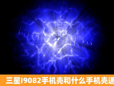 三星I9082手机壳和什么手机壳通用?