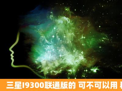 三星I9300联通版的 可不可以用 移动3G 卡?