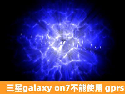 三星galaxy on7不能使用 gprs