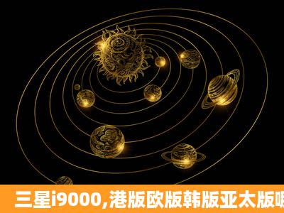 三星i9000,港版欧版韩版亚太版哪个好啊?