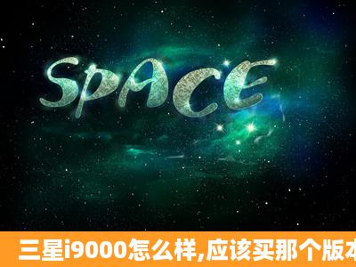 三星i9000怎么样,应该买那个版本的啊。什么欧版乱起百兆的。想玩...