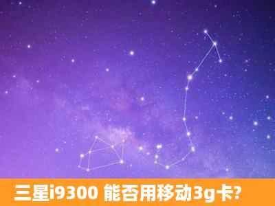 三星i9300 能否用移动3g卡?