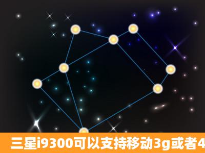 三星i9300可以支持移动3g或者4g的卡吗