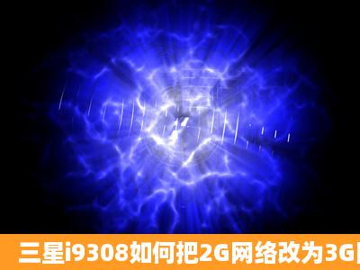 三星i9308如何把2G网络改为3G网络