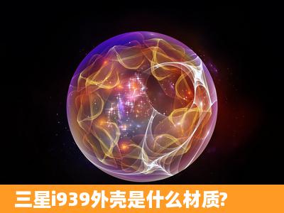 三星i939外壳是什么材质?