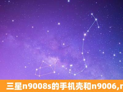 三星n9008s的手机壳和n9006,n9008的可以通用吗?