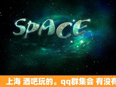 上海 酒吧玩的。qq群集会 有没有啊