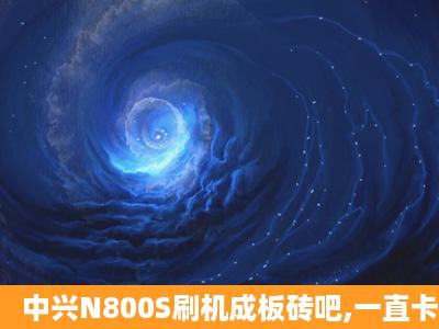 中兴N800S刷机成板砖吧,一直卡在开机,关机页面,如何解决