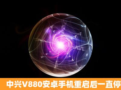 中兴V880安卓手机重启后一直停留在开机画面!!急