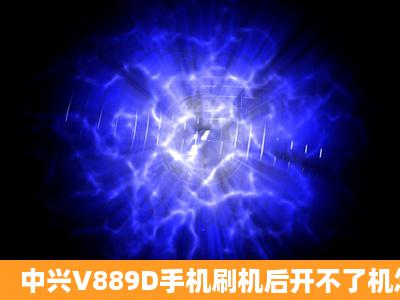 中兴V889D手机刷机后开不了机怎么办