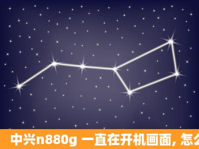 中兴n880g 一直在开机画面, 怎么办 。能刷机么?