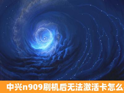 中兴n909刷机后无法激活卡怎么办?