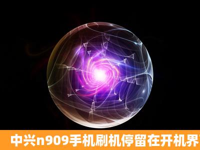 中兴n909手机刷机停留在开机界面进不去