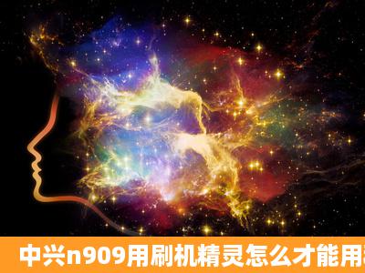 中兴n909用刷机精灵怎么才能用移动和联通卡