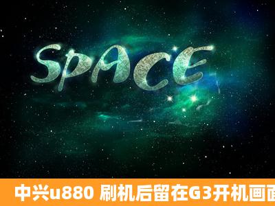 中兴u880 刷机后留在G3开机画面,在线等,求帮助