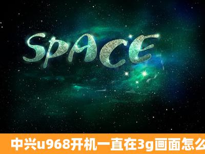 中兴u968开机一直在3g画面怎么在电脑上刷机