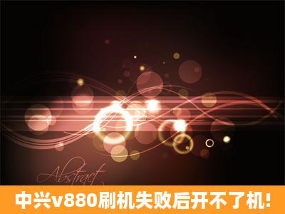 中兴v880刷机失败后开不了机!