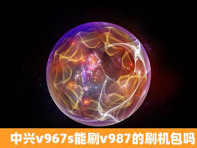 中兴v967s能刷v987的刷机包吗