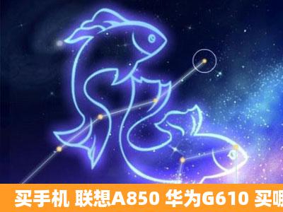 买手机 联想A850 华为G610 买哪个好?