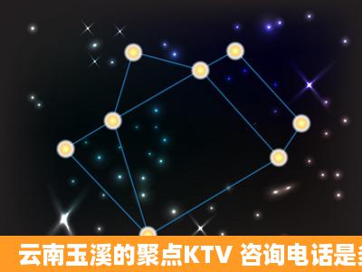 云南玉溪的聚点KTV 咨询电话是多少?