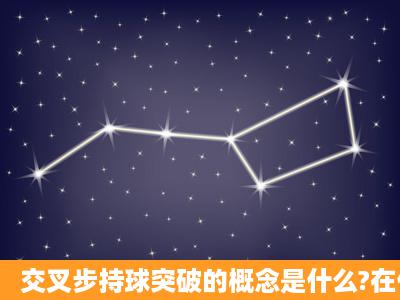 交叉步持球突破的概念是什么?在什么情况下运用次技术?