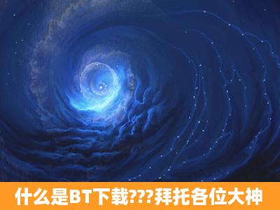 什么是BT下载???拜托各位大神