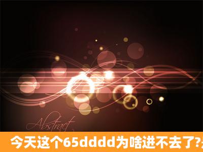 今天这个65dddd为啥进不去了?是wWw65ddddcOm换地了吗???