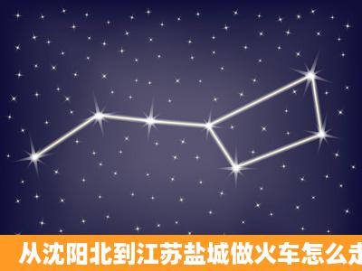 从沈阳北到江苏盐城做火车怎么走