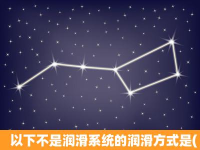 以下不是润滑系统的润滑方式是( )。