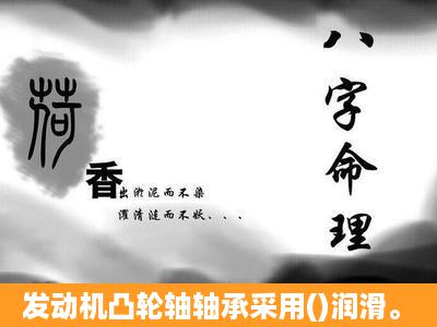 发动机凸轮轴轴承采用()润滑。