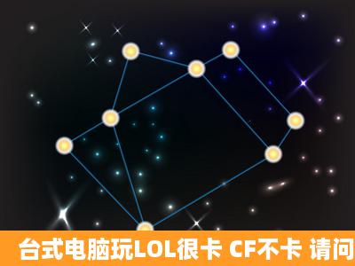 台式电脑玩LOL很卡 CF不卡 请问是什么配置不行。要增加什么就玩爆...