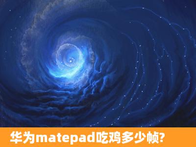 华为matepad吃鸡多少帧?