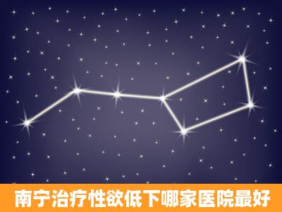 南宁治疗性欲低下哪家医院最好