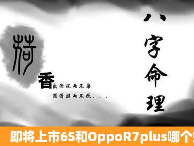 即将上市6S和OppoR7plus哪个好