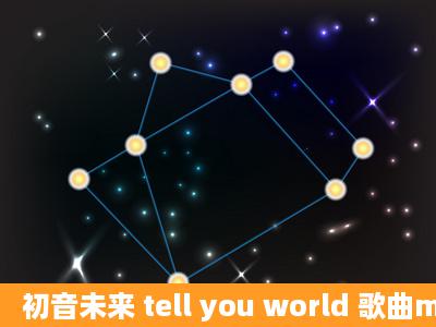 初音未来 tell you world 歌曲mp3链接邮箱869357144@qq谢谢大家啦