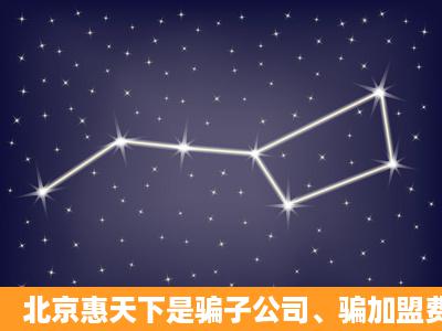 北京惠天下是骗子公司、骗加盟费的