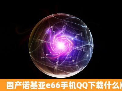 国产诺基亚e66手机QQ下载什么版本能用