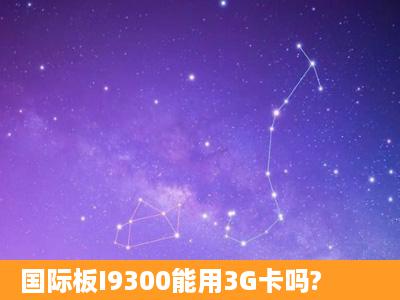 国际板I9300能用3G卡吗?