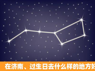 在济南、过生日去什么样的地方好呢、