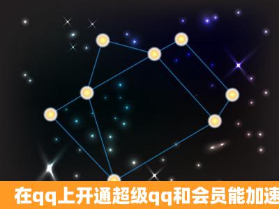 在qq上开通超级qq和会员能加速几天?