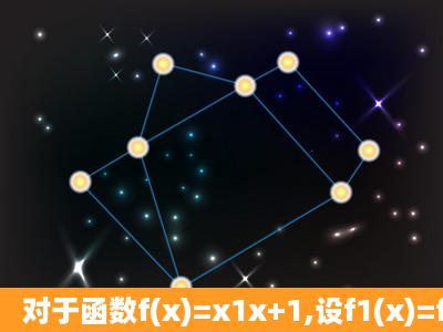 对于函数f(x)=x1x+1,设f1(x)=f(x),f2(x)=f[f1(x)],f3(x)=f[f2(x)],…,fn+1(x)=f[fn(x...