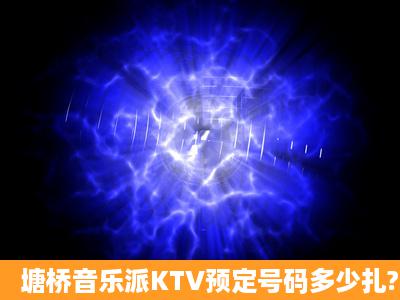 塘桥音乐派KTV预定号码多少扎?