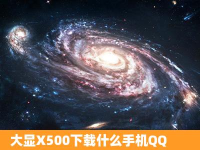 大显X500下载什么手机QQ