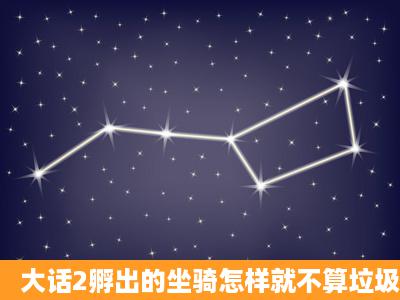 大话2孵出的坐骑怎样就不算垃圾了可以要了?我听人家说只要一个胫骨...