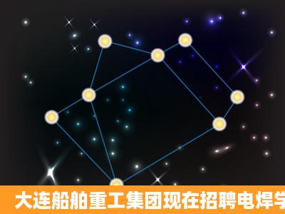 大连船舶重工集团现在招聘电焊学徒吗?