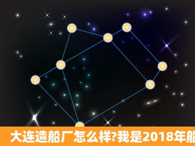 大连造船厂怎么样?我是2018年船舶电子电气本科毕业生。想问下工资...